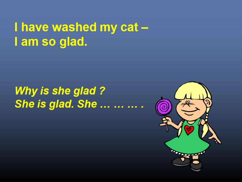 I have washed my cat – I am so glad. Why is she glad